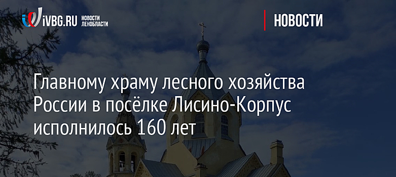 Главному храму лесного хозяйства России в посёлке Лисино-Корпус исполнилось 160 лет