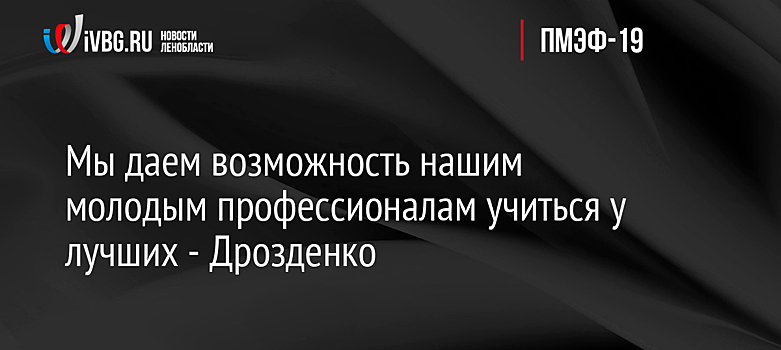 Мы даем возможность нашим молодым профессионалам учиться у лучших - Дрозденко