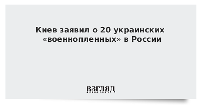 Киев заявил о 20 украинских «военнопленных» в России