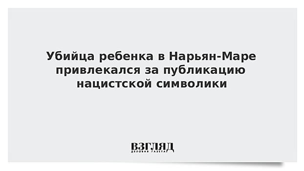 Убийца ребенка в Нарьян-Маре привлекался за публикацию нацистской символики