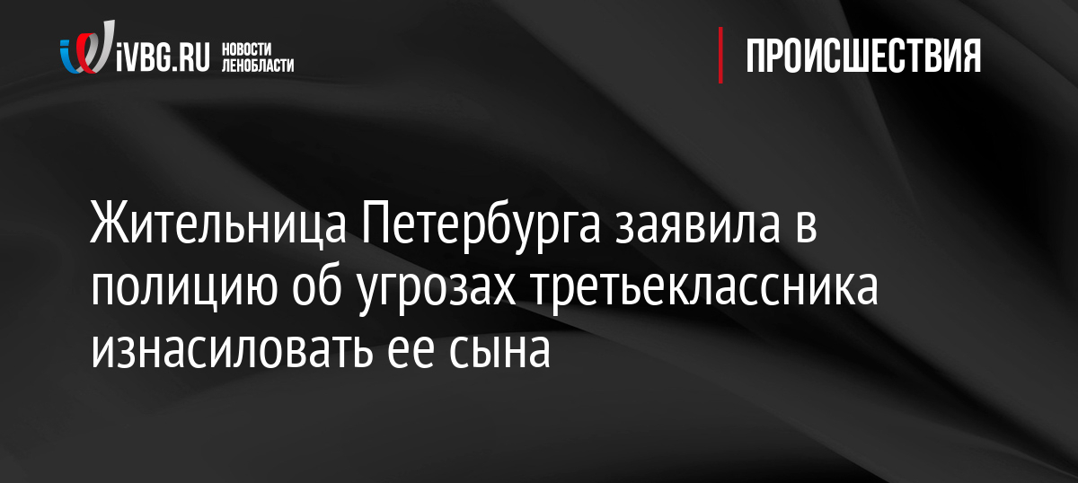 Жительница Петербурга заявила в полицию об угрозах третьеклассника изнасиловать ее сына