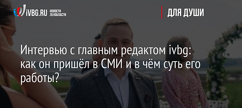 Интервью с главным редактором ivbg: как он пришёл в СМИ и в чём суть его работы?
