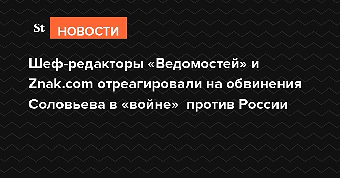 Шеф-редакторы «Ведомостей» и Znak.com отреагировали на обвинения Соловьева в «войне» против России