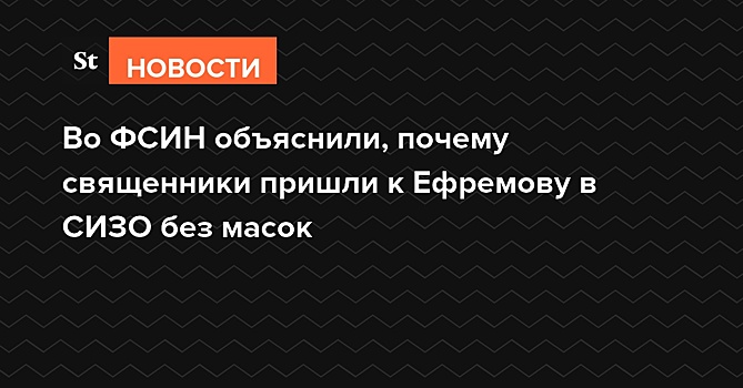 Во ФСИН объяснили, почему священники пришли к Ефремову в СИЗО без масок