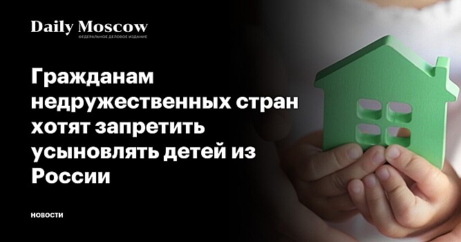 Гражданам недружественных стран хотят запретить усыновлять детей из России