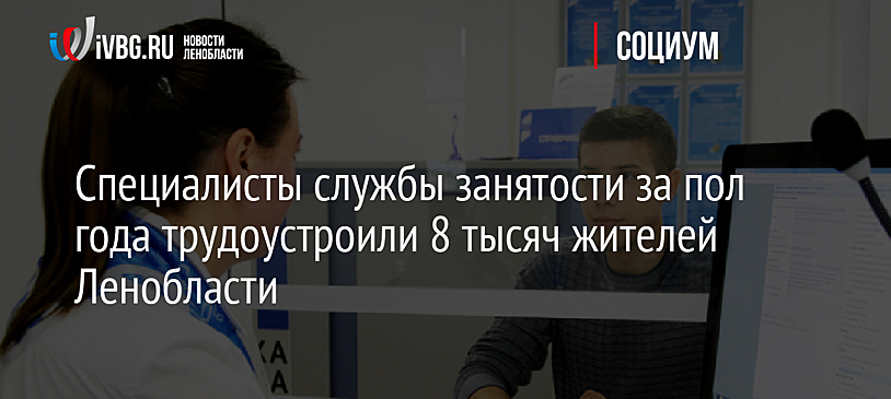 Специалисты службы занятости за пол года трудоустроили 8 тысяч жителей Ленобласти
