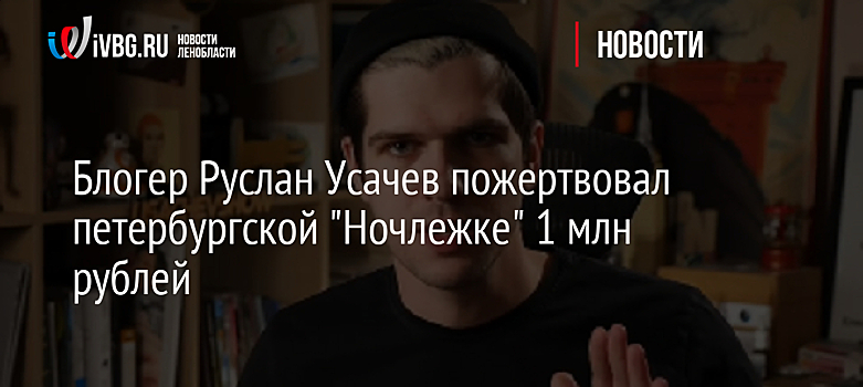 Блогер Руслан Усачев пожертвовал петербургской "Ночлежке" 1 млн рублей