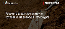 Рабочего завалило грунтом в котловане на заводе в Петербурге