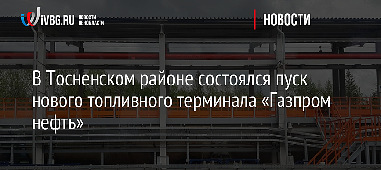 В Тосненском районе состоялся пуск нового топливного терминала «Газпром нефть»