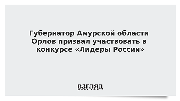 Амурский губернатор Орлов призвал к участию в конкурсе "Лидеры России".