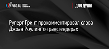 Руперт Гринт прокомментировал слова Джоан Роулинг о трансгендерах