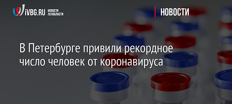 В Петербурге привили рекордное число человек от коронавируса