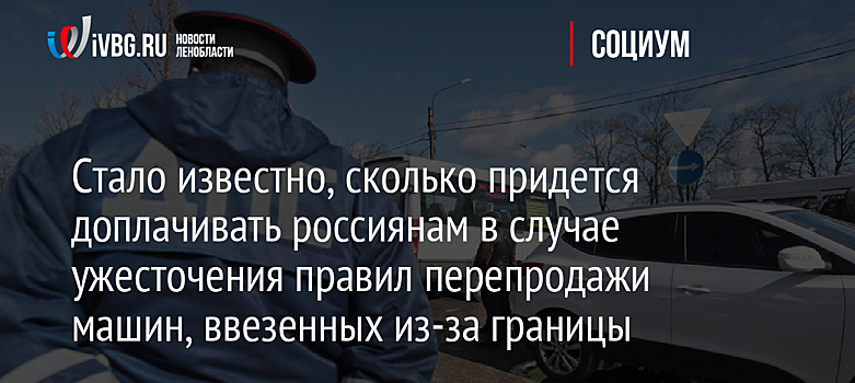 Стало известно, сколько придется доплачивать россиянам в случае ужесточения правил перепродажи машин, ввезенных из-за границы