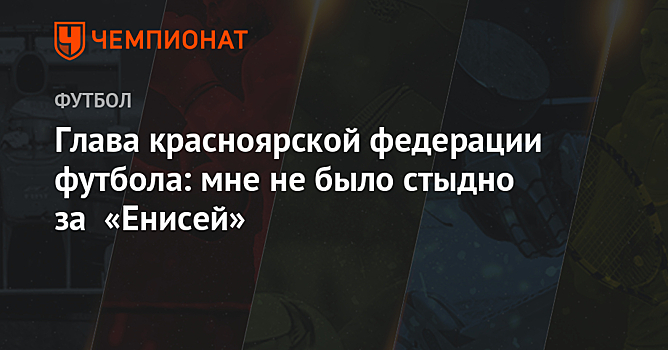 Глава красноярской федерации футбола: мне не было стыдно за «Енисей»
