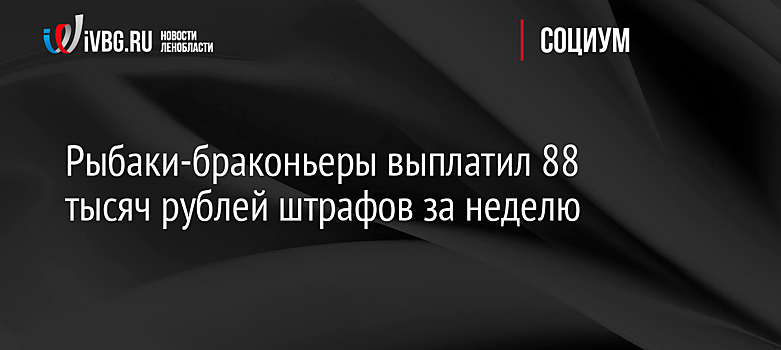 Рыбаки-браконьеры выплатил 88 тысяч рублей штрафов за неделю