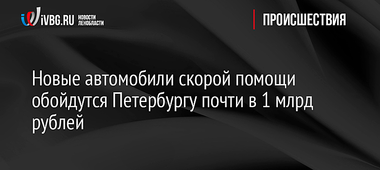 Новые автомобили скорой помощи обойдутся Петербургу почти в 1 млрд рублей