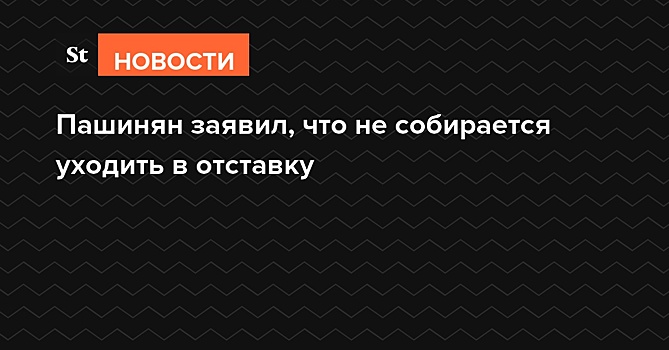 Пашинян заявил, что не собирается уходить в отставку