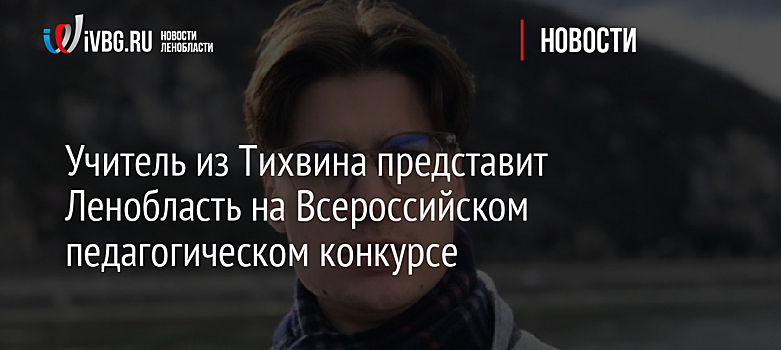 Учитель из Тихвина представит Ленобласть на Всероссийском педагогическом конкурсе