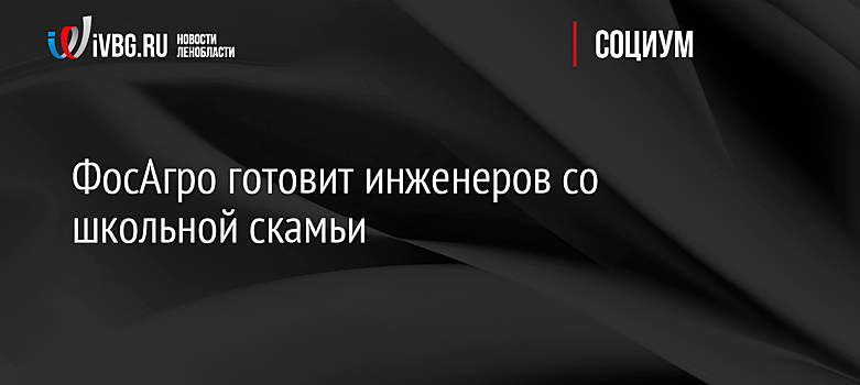 ФосАгро готовит инженеров со школьной скамьи