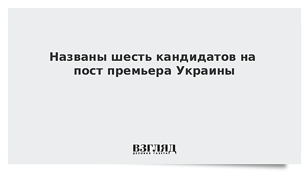 Названы шесть кандидатов на пост премьера Украины