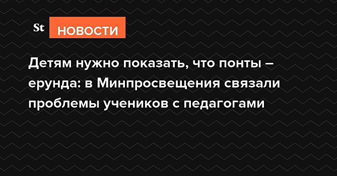 Детям нужно показать, что понты — ерунда: в Минпросвещения связали проблемы учеников с педагогами