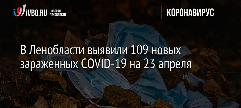 В Ленобласти выявили 109 новых зараженных COVID-19 на 23 апреля