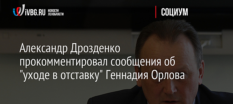 Александр Дрозденко прокомментировал сообщения об "уходе в отставку" Геннадия Орлова