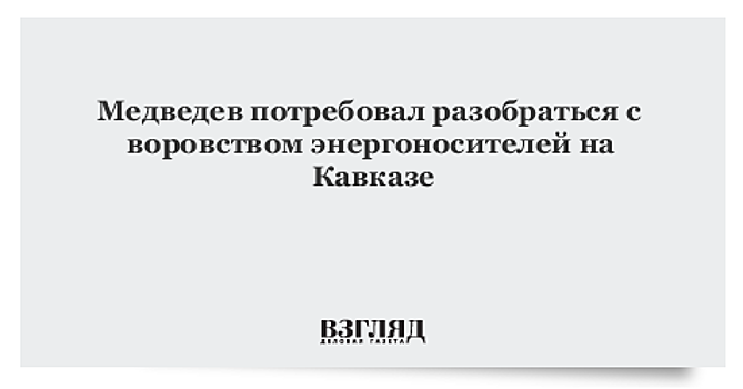 Медведев потребовал наказать виновных в воровстве энергоносителей на Кавказе