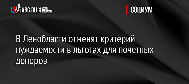 В Ленобласти отменят критерий нуждаемости в льготах для почетных доноров