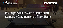 Росгвардейцы помогли пешеходам, которых сбила машина в Петербурге