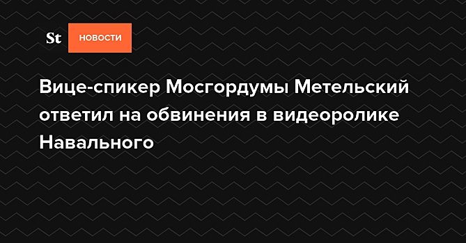 Вице-спикер Мосгордумы Метельский ответил на обвинения в видеоролике Навального