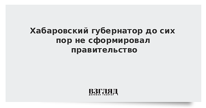 Хабаровский губернатор до сих пор не сформировал правительство
