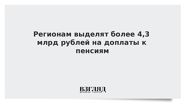 Регионам выделят более 4,3 млрд рублей на доплаты к пенсиям