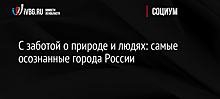 С заботой о природе и людях: самые осознанные города России