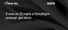 В ночь на 20 марта в Петербурге разведут два моста