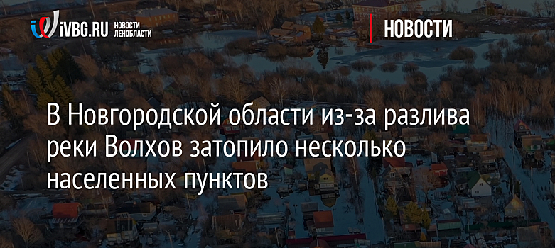 В Новгородской области из-за разлива реки Волхов затопило несколько населенных пунктов