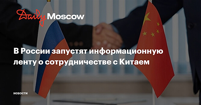 В России запустят информационную ленту о сотрудничестве с Китаем