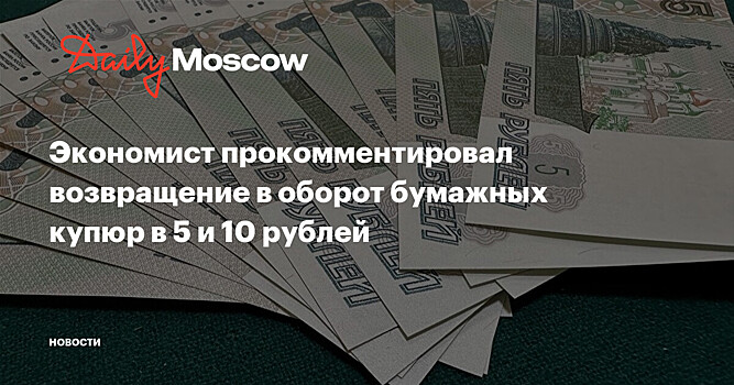 Экономист прокомментировал возвращение в оборот бумажных купюр в 5 и 10 рублей