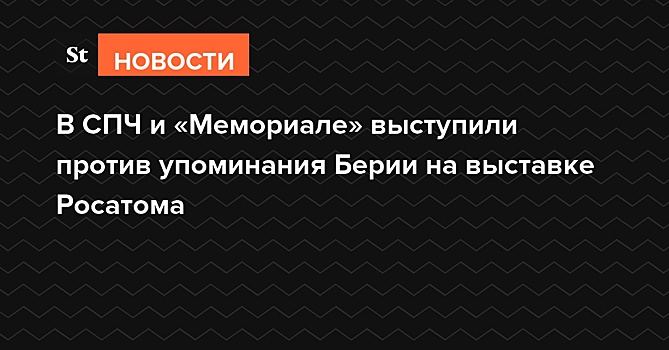 В СПЧ и «Мемориале» выступили против упоминания Берии на выставке «Росатома»