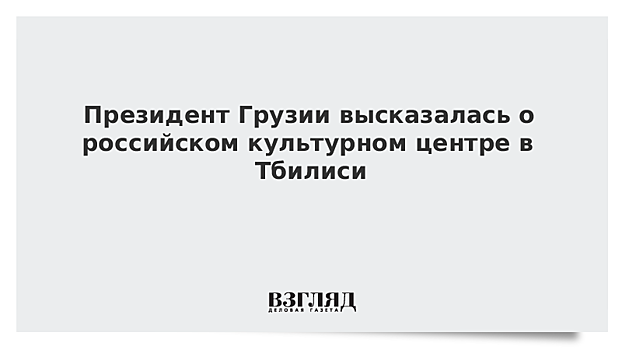 Президент Грузии высказалась о российском культурном центре в Тбилиси