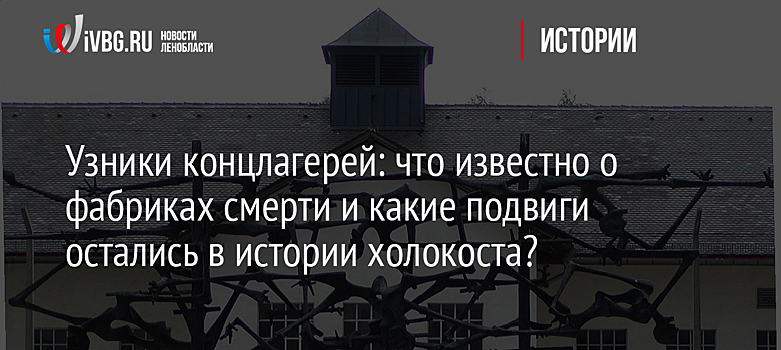 Узники концлагерей: что известно о фабриках смерти и какие подвиги остались в истории холокоста?