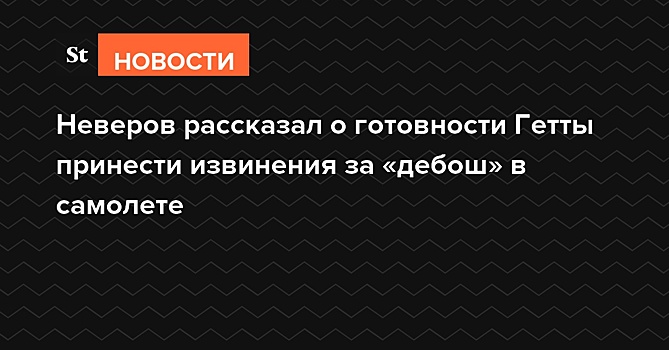 Неверов рассказал о готовности Гетты принести извинения за дебош в самолете