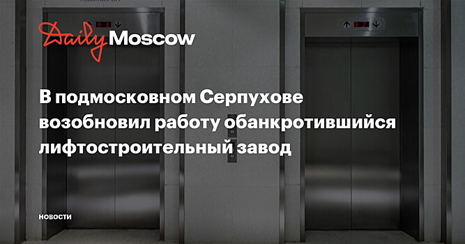 В подмосковном Серпухове возобновил работу обанкротившийся лифтостроительный завод