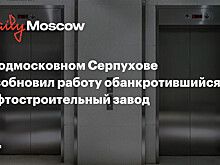 В подмосковном Серпухове возобновил работу обанкротившийся лифтостроительный завод