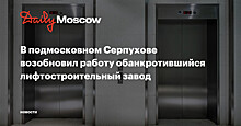 В подмосковном Серпухове возобновил работу обанкротившийся лифтостроительный завод