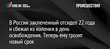 В России заключенный отсидел 22 года и сбежал из колонии в день освобождения. Теперь ему грозит новый срок