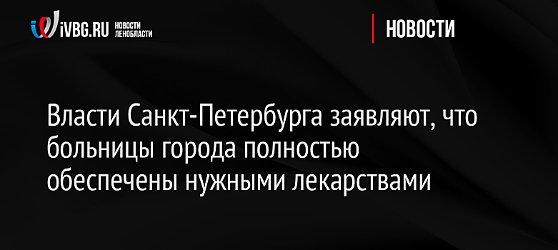 Власти Санкт-Петербурга заявляют, что больницы города полностью обеспечены нужными лекарствами