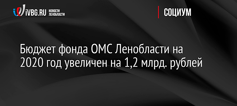 Бюджет фонда ОМС Ленобласти на 2020 год увеличен на 1,2 млрд. рублей