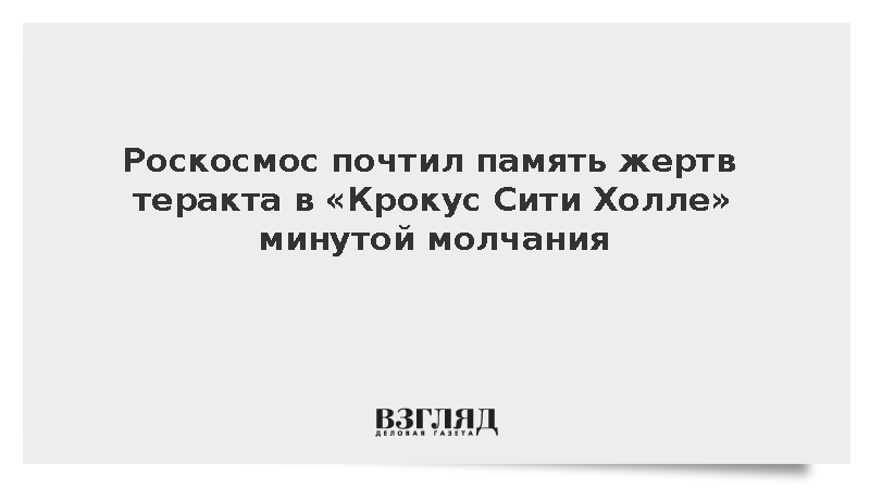 Роскосмос почтил память жертв теракта в «Крокус Сити Холле» минутой молчания
