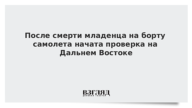 После смерти младенца на борту самолета начата проверка на Дальнем Востоке